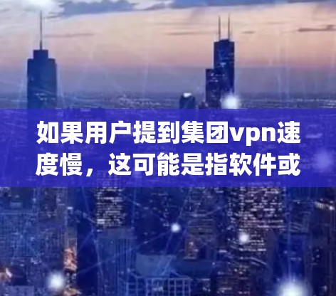 如果用户提到集团vpn速度慢，这可能是指软件或系统在运行时表现出延迟或性能不足。以下是一些可能的解决方案