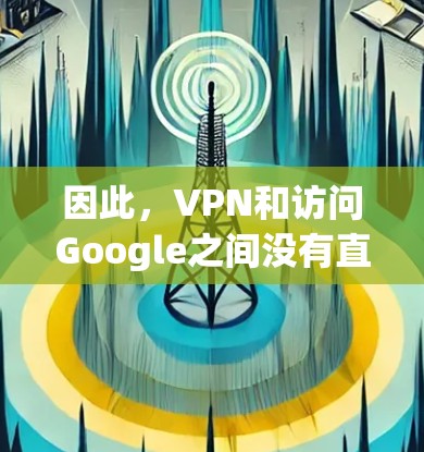 因此，VPN和访问Google之间没有直接的联系，VPN主要用于保护用户的数据和网络环境，而访问Google则是通过正常的互联网进行的。VPN不会影响到访问其他功能，例如搜索、浏览，只是保护隐私