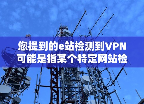 您提到的e站检测到VPN可能是指某个特定网站检测到VPN（如VPN服务）的存在。以下是一些可能的解释和步骤，帮助您更清楚地理解情况