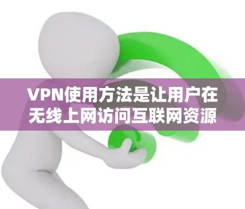 VPN使用方法是让用户在无线上网访问互联网资源，包括IP访问、文件存储和在线游戏等。以下是使用VPN的详细步骤