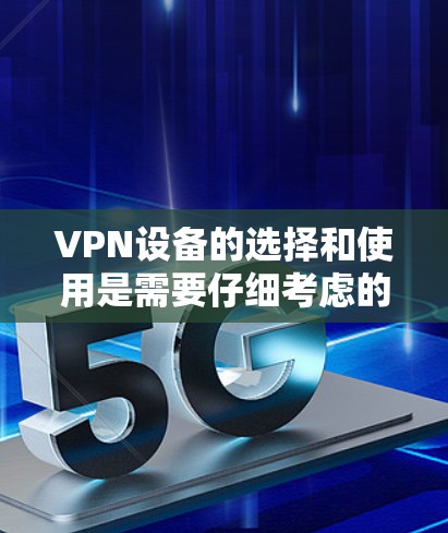 VPN设备的选择和使用是需要仔细考虑的，以下是一些关键点和建议，帮助你更好地了解如何选择和使用VPN设备
