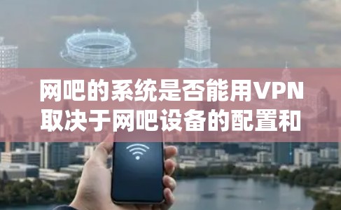 网吧的系统是否能用VPN取决于网吧设备的配置和网络安全等级。网吧通常没有专门的VPN设备，但可以尝试以下方法来实现VPN连接