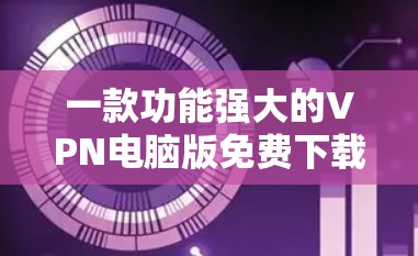一款功能强大的VPN电脑版免费下载，下载后无需安装即可使用