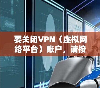 要关闭VPN（虚拟网络平台）账户，请按照以下步骤操作