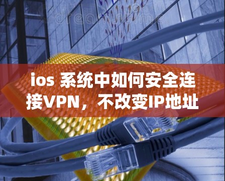 ios 系统中如何安全连接VPN，不改变IP地址