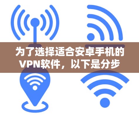 为了选择适合安卓手机的VPN软件，以下是分步骤的建议