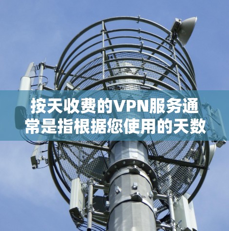 按天收费的VPN服务通常是指根据您使用的天数来计算费用的VPN服务。这些服务通常包括以下内容