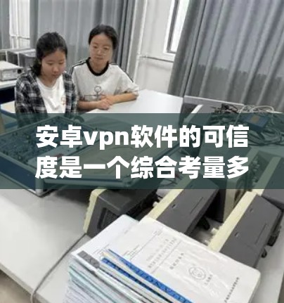 安卓vpn软件的可信度是一个综合考量多个因素后得出的结论。以下是对安卓vpn软件可信度的详细分析