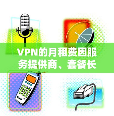 VPN的月租费因服务提供商、套餐长度和用户使用时间而异，具体价格难以准确给出。以下是常见的 VPN 服务价格范围