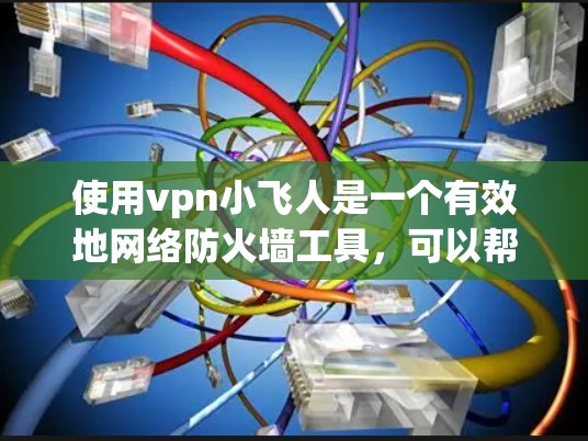 使用vpn小飞人是一个有效地网络防火墙工具，可以帮助你保护你的网络和数据安全。以下是一个详细的步骤指南，帮助你顺利使用vpn小飞人