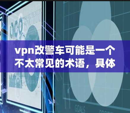 vpn改警车可能是一个不太常见的术语，具体含义取决于上下文。以下是一些可能的解释和操作步骤，供您参考