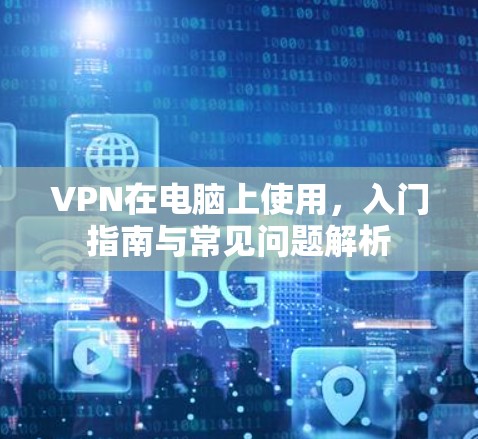 VPN在电脑上使用，入门指南与常见问题解析