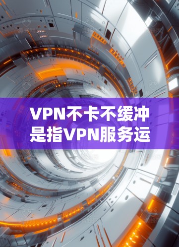 VPN不卡不缓冲是指VPN服务运行稳定，没有卡顿和延迟，能够长时间运行并提供良好的体验。以下是关于如何选择和优化VPN服务的建议