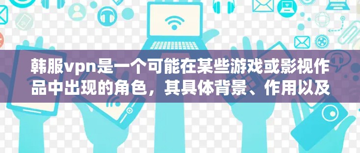 韩服vpn是一个可能在某些游戏或影视作品中出现的角色，其具体背景、作用以及与其他角色的关系都需要进一步了解。以下是一些可能的解释和步骤