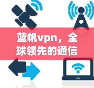 蓝帆vpn，全球领先的通信安全平台，为您的网络保驾护航