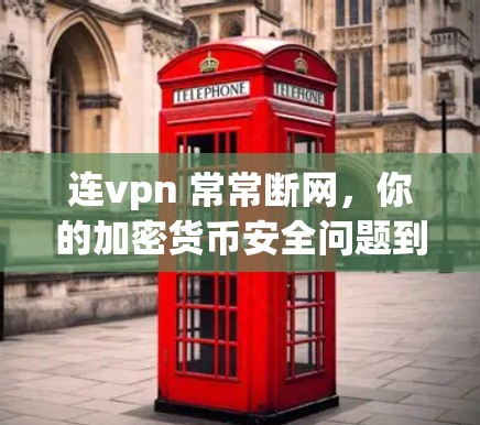 连vpn 常常断网，你的加密货币安全问题到底在哪里？