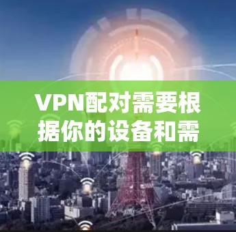 VPN配对需要根据你的设备和需求来选择合适的软件。以下是一些推荐的VPN软件