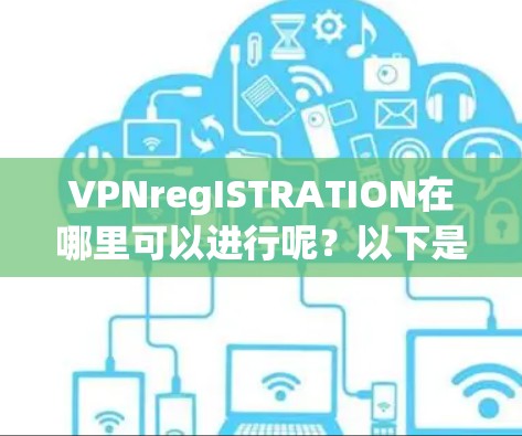 VPNregISTRATION在哪里可以进行呢？以下是几个常见的VPN注册平台