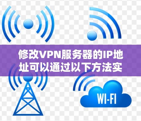 修改VPN服务器的IP地址可以通过以下方法实现。以下是一些常用且简单的方法