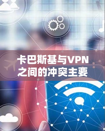 卡巴斯基与VPN之间的冲突主要源于技术架构和应用的兼容性问题。以下是对这一问题的详细分析