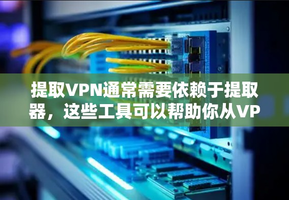 提取VPN通常需要依赖于提取器，这些工具可以帮助你从VPN服务器中提取出个人账户。以下是一些常见的步骤，帮助你轻松提取VPN