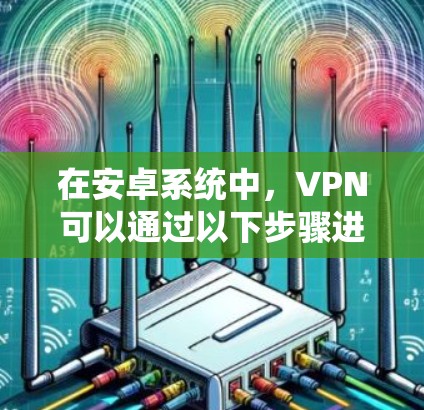在安卓系统中，VPN可以通过以下步骤进行安装和使用