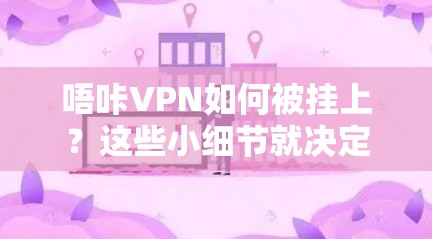 唔咔VPN如何被挂上？这些小细节就决定了结果