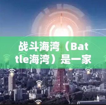 战斗海湾（Battle海湾）是一家知名的法国网络运营商，专注于提供高质量的VPN服务。如果你在法国或欧洲使用移动设备，战斗海湾是一个可靠的选择