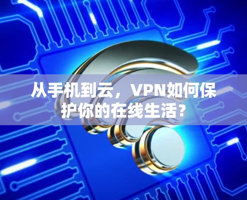 从手机到云，VPN如何保护你的在线生活？