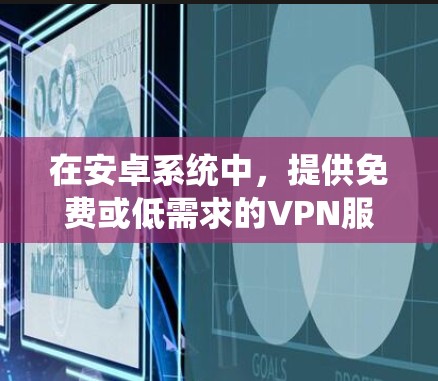 在安卓系统中，提供免费或低需求的VPN服务是一个重要考虑因素，尤其是对于需要稳定性和安全性但又不想花钱的用户。以下是一个综合评估和推荐