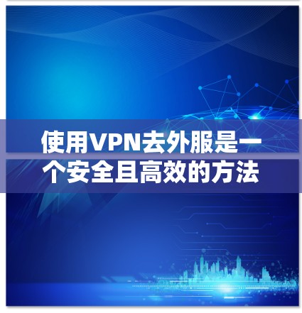 使用VPN去外服是一个安全且高效的方法，以下是一步步的指南