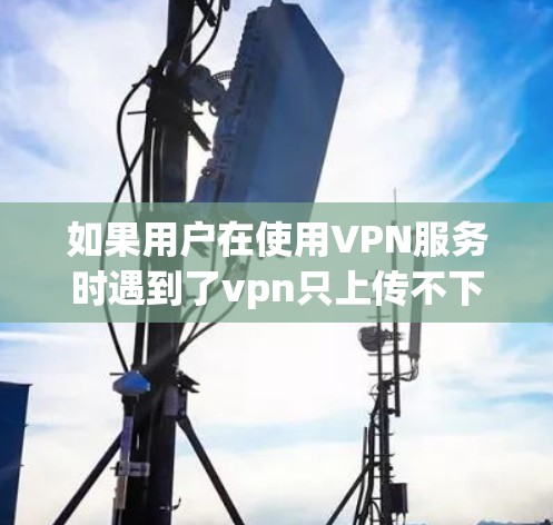 如果用户在使用VPN服务时遇到了vpn只上传不下载的问题，通常是因为VPN协议或服务器设置有误，导致用户无法访问或下载所需内容。以下是一些常见的解决步骤