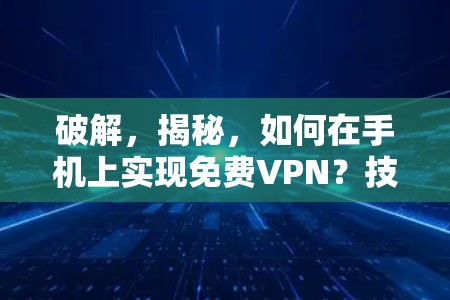 破解，揭秘，如何在手机上实现免费VPN？技术细节与潜在挑战