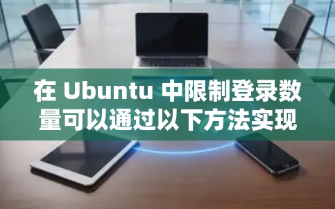 在 Ubuntu 中限制登录数量可以通过以下方法实现