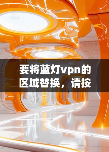 要将蓝灯vpn的区域替换，请按照以下步骤操作