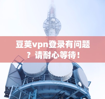 豆荚vpn登录有问题？请耐心等待！