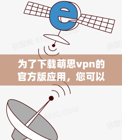 为了下载萌思vpn的官方版应用，您可以按照以下步骤进行操作