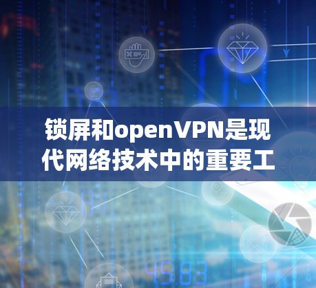 锁屏和openVPN是现代网络技术中的重要工具，它们在不同场景下各有应用。以下是对这两个工具的详细解析，帮助你更好地理解和使用它们