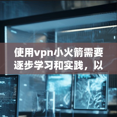 使用vpn小火箭需要逐步学习和实践，以下是一个详细的步骤指南