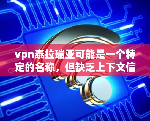 vpn泰拉瑞亚可能是一个特定的名称，但缺乏上下文信息，很难确定具体指的是什么。以下是一些可能的解释和信息