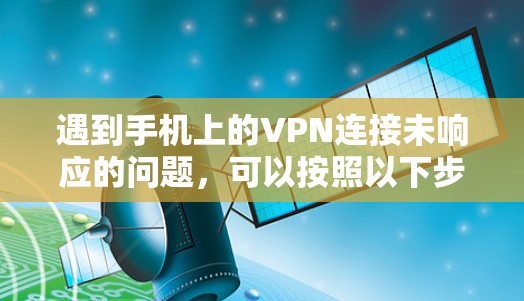 遇到手机上的VPN连接未响应的问题，可以按照以下步骤进行排查和解决问题