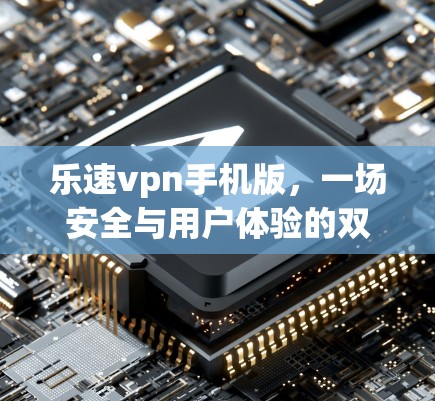 乐速vpn手机版，一场安全与用户体验的双刃剑