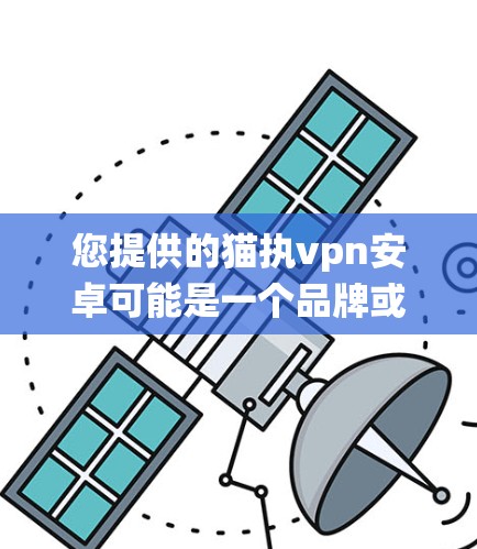 您提供的猫执vpn安卓可能是一个品牌或产品名称，但安卓通常指的是安卓操作系统（Android）如果猫执vpn是一个特定的品牌或产品，可能需要进一步确认其具体含义。以下是一些可能的解释和建议