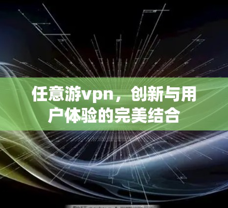 任意游vpn，创新与用户体验的完美结合