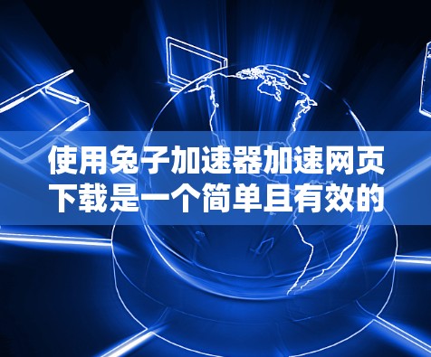 使用兔子加速器加速网页下载是一个简单且有效的方法，但需要仔细操作以确保安全和流畅。以下是一步步的指南