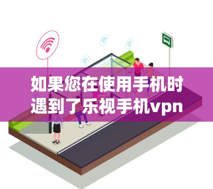 如果您在使用手机时遇到了乐视手机vpn连不上的问题，以下是一些可能的解决步骤