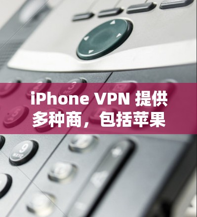 iPhone VPN 提供多种商，包括苹果公司、第三方VPN服务提供商以及专门针对iPhone 的VPN服务提供者。以下是对iPhone VPN 的详细介绍