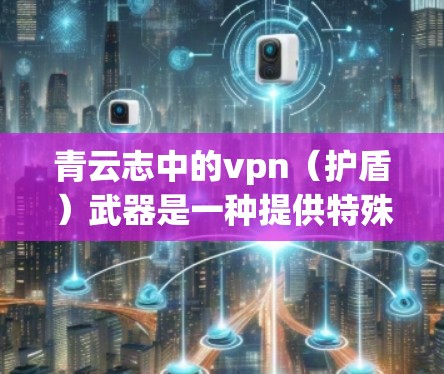 青云志中的vpn（护盾）武器是一种提供特殊防御效果的武器，通常在战斗中对敌人造成一定的防御伤害，从而提高战斗存活率。以下是关于vpn武器的详细信息