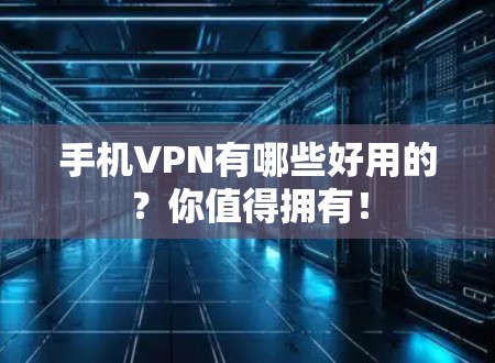 手机VPN有哪些好用的？你值得拥有！