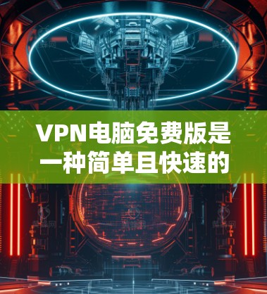 VPN电脑免费版是一种简单且快速的网络连接工具，允许用户快速访问互联网，适用于个人用户。以下是其主要特点及使用流程
